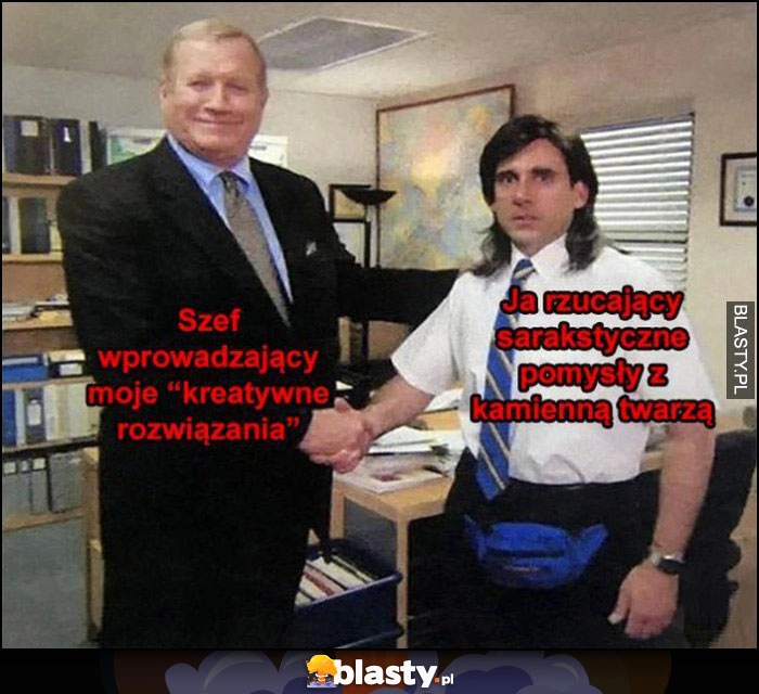 
    Szef wprowadzający moje kreatywne rozwiązania vs ja rzucający sarkastyczne pomysły z kamienną twarzą Michael The Office