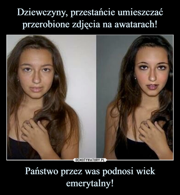 
    Dziewczyny, przestańcie umieszczać przerobione zdjęcia na awatarach! Państwo przez was podnosi wiek emerytalny!