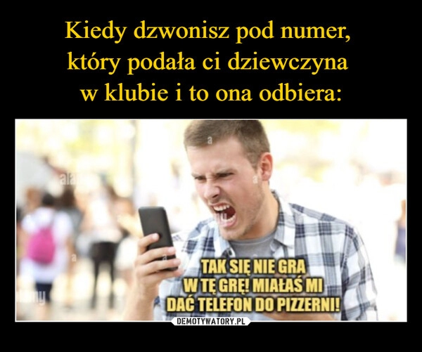 
    Kiedy dzwonisz pod numer, 
który podała ci dziewczyna 
w klubie i to ona odbiera: