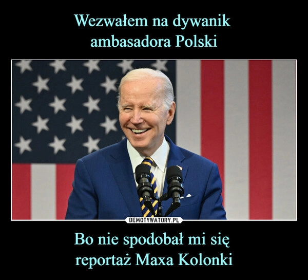 
    Wezwałem na dywanik 
ambasadora Polski Bo nie spodobał mi się 
reportaż Maxa Kolonki