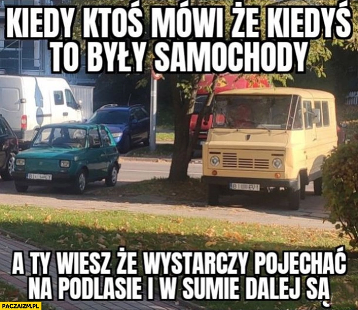 
    Maluch Żuk kiedy ktoś mówi, że kiedyś to były samochody a ty wiesz, że wystarczy pojechać na Podlasie i w sumie dalej są