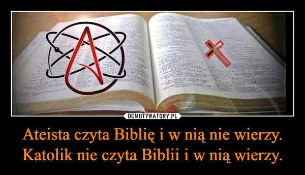 
    Ateista czyta Biblię i w nią nie wierzy. Katolik nie czyta Biblii i w nią wierzy.