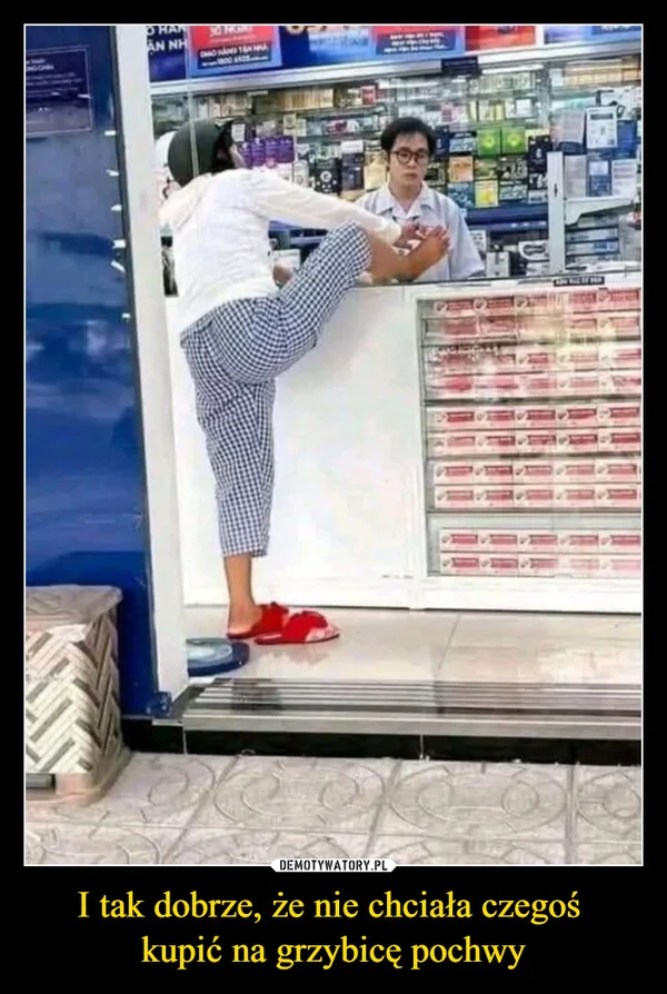 
    I tak dobrze, że nie chciała czegoś kupić na grzybicę pochwy