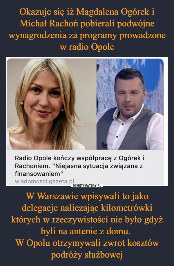 
    Okazuje się iż Magdalena Ogórek i Michał Rachoń pobierali podwójne wynagrodzenia za programy prowadzone w radio Opole W Warszawie wpisywali to jako delegacje naliczając kilometrówki których w rzeczywistości nie było gdyż byli na antenie z domu. 
W Opolu otrzymywali zwrot kosztów podróży służbowej