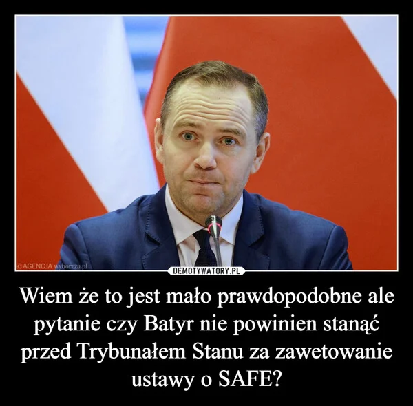
    Wiem że to jest mało prawdopodobne ale pytanie czy Batyr nie powinien stanąć przed Trybunałem Stanu za zawetowanie ustawy o SAFE?