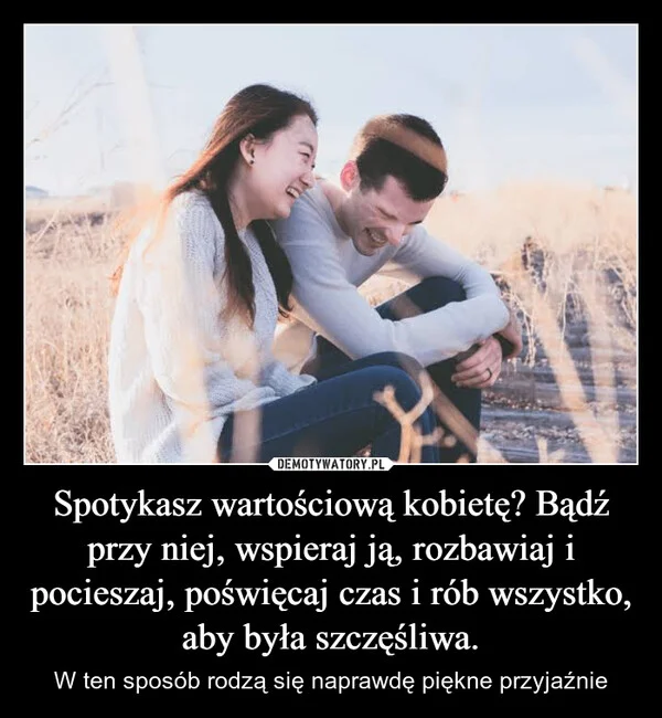 Spotykasz wartościową kobietę? Bądź przy niej, wspieraj ją, rozbawiaj i pocieszaj, poświęcaj czas i rób wszystko, aby była szczęśliwa.