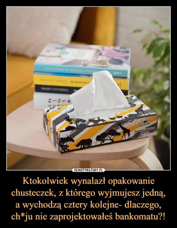 Ktokolwiek wynalazł opakowanie chusteczek, z którego wyjmujesz jedną, a wychodzą cztery kolejne- dlaczego, ch*ju nie zaprojektowałeś bankomatu?!