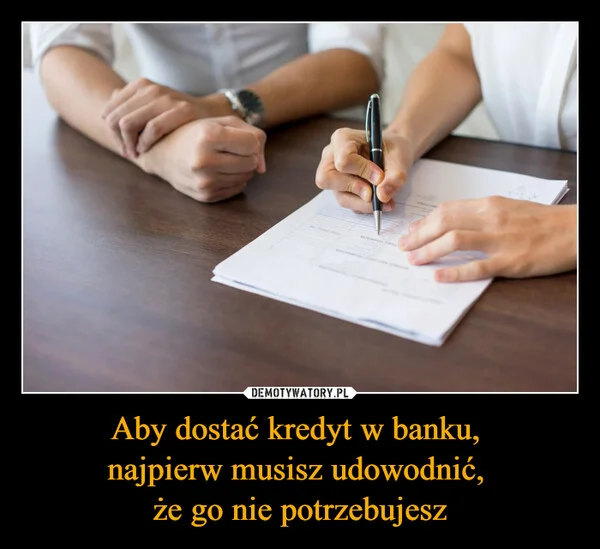 
    Aby dostać kredyt w banku, najpierw musisz udowodnić, że go nie potrzebujesz