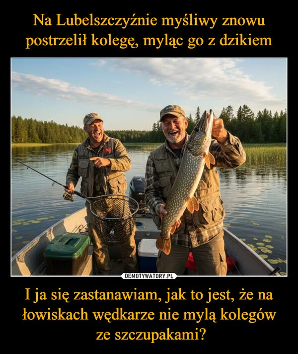 
    Na Lubelszczyźnie myśliwy znowu postrzelił kolegę, myląc go z dzikiem I ja się zastanawiam, jak to jest, że na łowiskach wędkarze nie mylą kolegów ze szczupakami?