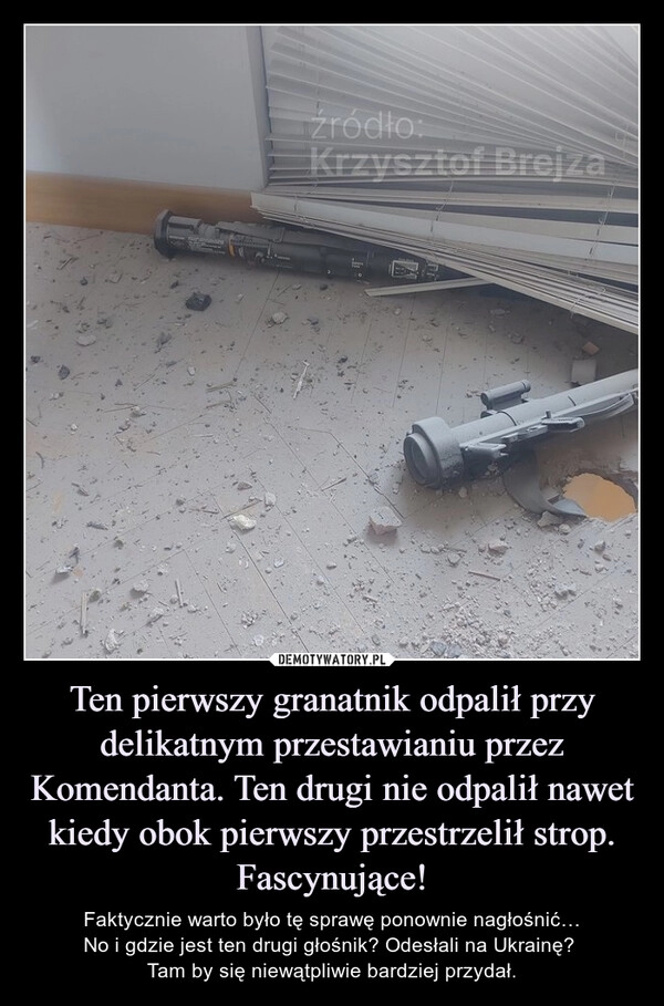 
    Ten pierwszy granatnik odpalił przy delikatnym przestawianiu przez Komendanta. Ten drugi nie odpalił nawet kiedy obok pierwszy przestrzelił strop. Fascynujące!