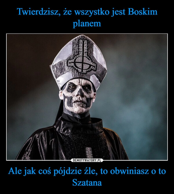 
    Twierdzisz, że wszystko jest Boskim planem Ale jak coś pójdzie źle, to obwiniasz o to Szatana 