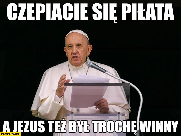 
    Czepiacie się Piłata a Jezus też był trochę winny papież Franciszek