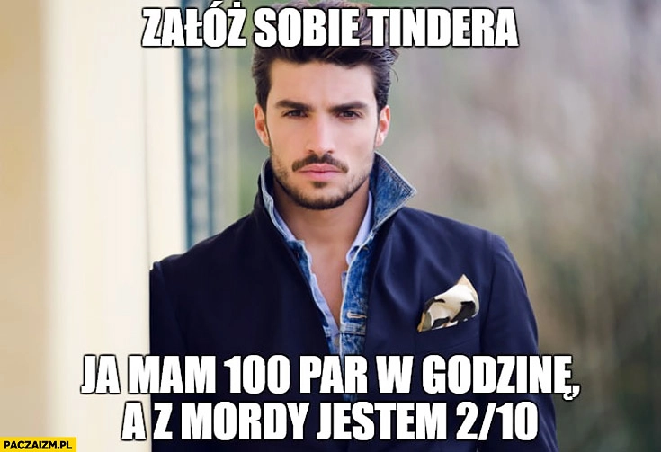 
    Załóż sobie tindera, ja mam 100 par w godzinę a z mordy jestem 2 na 10