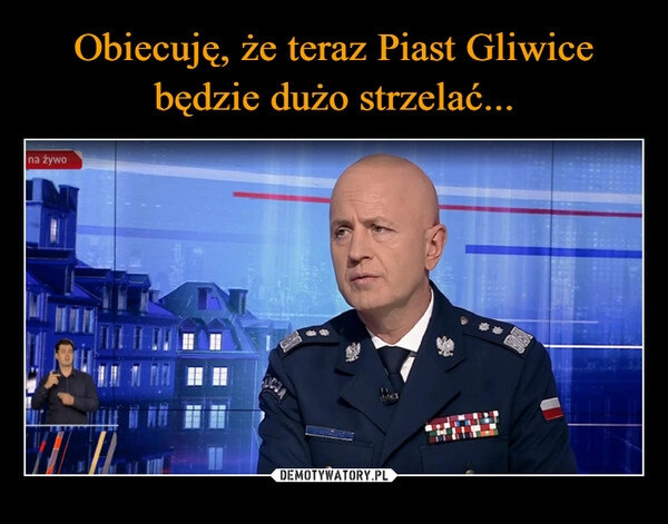 
    Obiecuję, że teraz Piast Gliwice
będzie dużo strzelać...