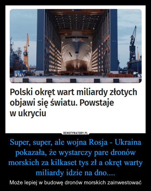 
    Super, super, ale wojna Rosja - Ukraina pokazała, że wystarczy pare dronów morskich za kilkaset tys zł a okręt warty miliardy idzie na dno....