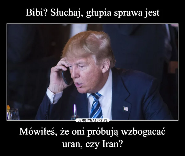 
    Bibi? Słuchaj, głupia sprawa jest Mówiłeś, że oni próbują wzbogacać uran, czy Iran?