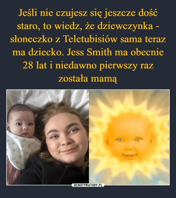 
    Jeśli nie czujesz się jeszcze dość staro, to wiedz, że dziewczynka - słoneczko z Teletubisiów sama teraz ma dziecko. Jess Smith ma obecnie 28 lat i niedawno pierwszy raz została mamą