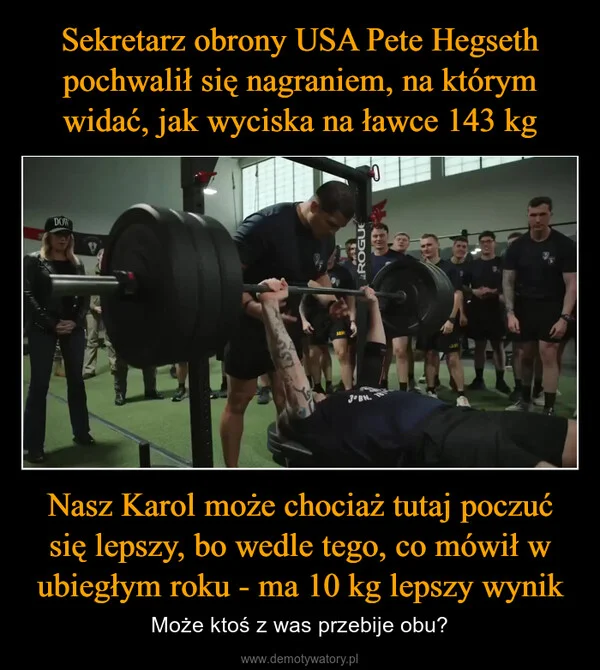 
    Sekretarz obrony USA Pete Hegseth pochwalił się nagraniem, na którym widać, jak wyciska na ławce 143 kg Nasz Karol może chociaż tutaj poczuć się lepszy, bo wedle tego, co mówił w ubiegłym roku - ma 10 kg lepszy wynik