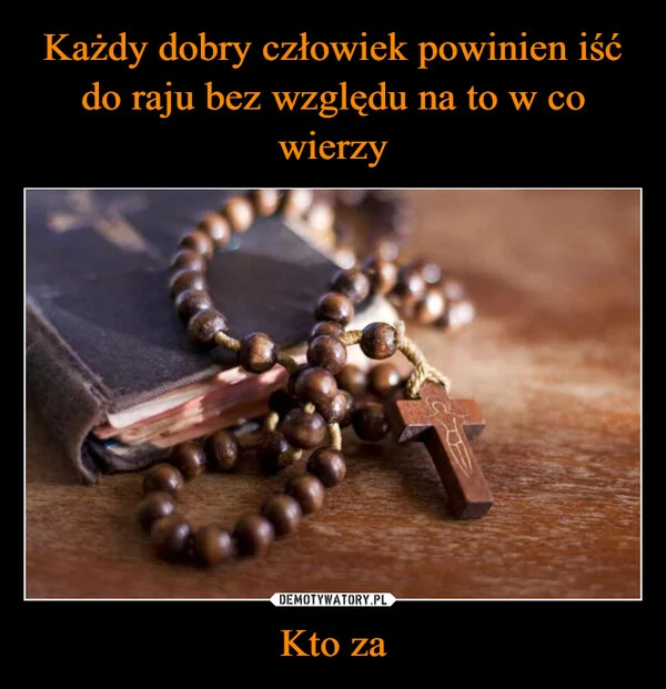 
    Każdy dobry człowiek powinien iść do raju bez względu na to w co wierzy Kto za