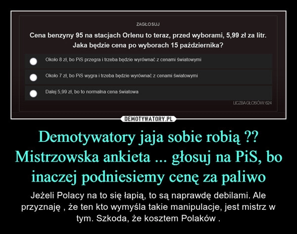 
    Demotywatory jaja sobie robią ?? Mistrzowska ankieta ... głosuj na PiS, bo inaczej podniesiemy cenę za paliwo