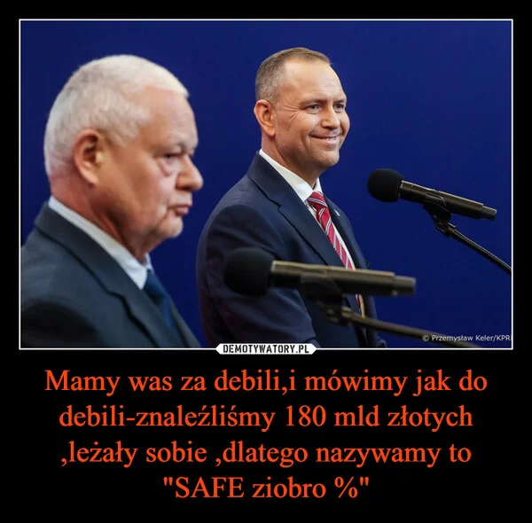 
    Mamy was za debili,i mówimy jak do debili-znaleźliśmy 180 mld złotych ,leżały sobie ,dlatego nazywamy to 
