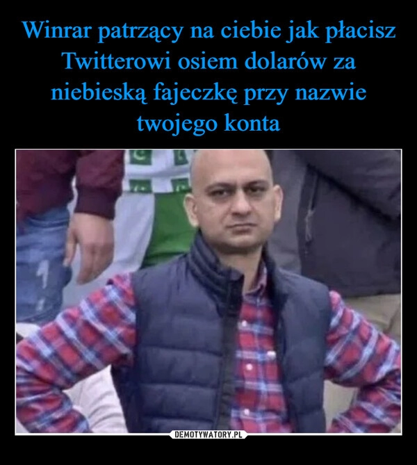 
    
Winrar patrzący na ciebie jak płacisz Twitterowi osiem dolarów za niebieską fajeczkę przy nazwie twojego konta 