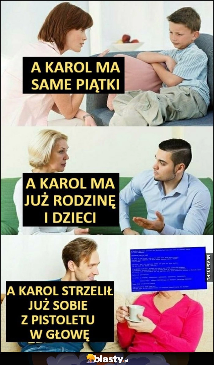 
    Matka do syna: a Karol ma same piątki, ma już rodzinę i dzieci, strzelił już sobie z pistoletu w głowę