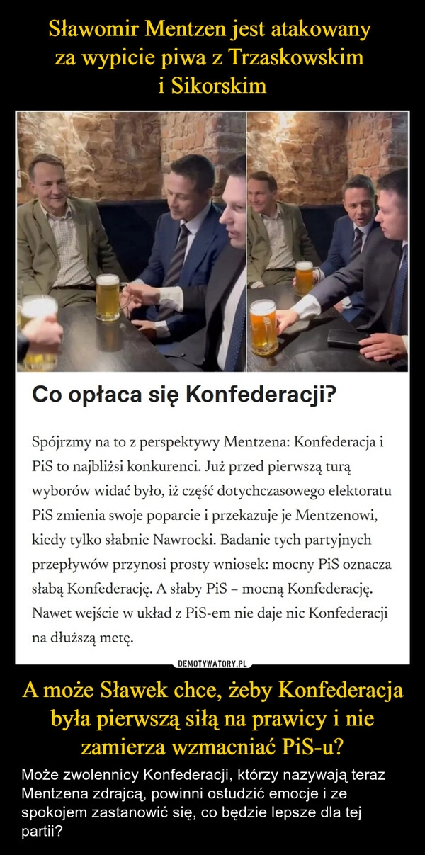 
    Sławomir Mentzen jest atakowany 
za wypicie piwa z Trzaskowskim 
i Sikorskim A może Sławek chce, żeby Konfederacja była pierwszą siłą na prawicy i nie zamierza wzmacniać PiS-u?