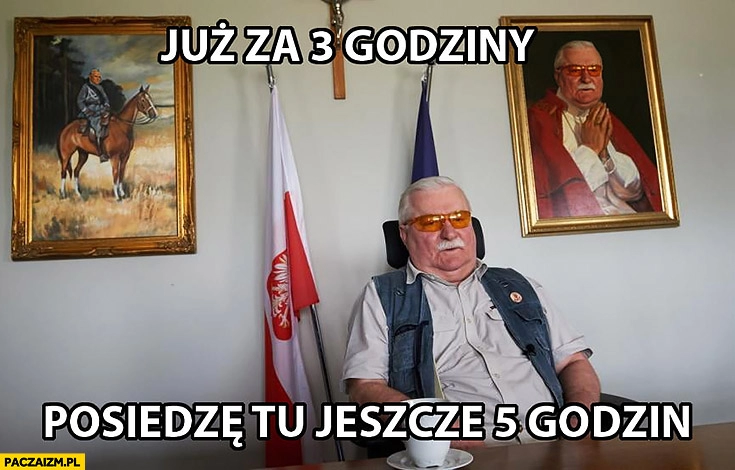 
    Lech Wałęsa już za 3 godziny posiedzę tu jeszcze 5 godzin