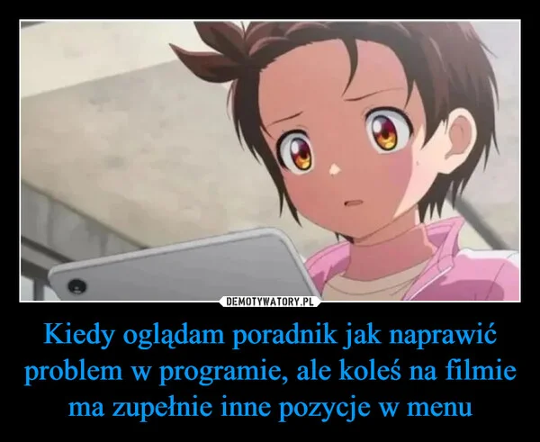 Kiedy oglądam poradnik jak naprawić problem w programie, ale koleś na filmie ma zupełnie inne pozycje w menu