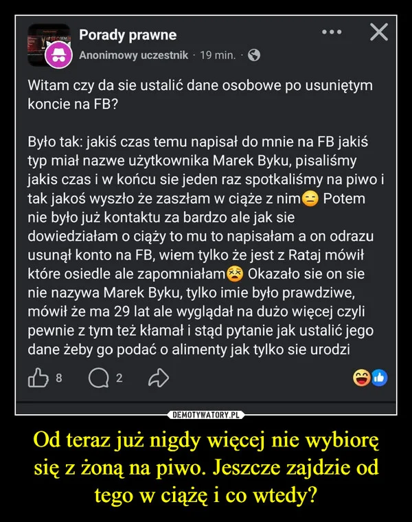 
    Od teraz już nigdy więcej nie wybiorę się z żoną na piwo. Jeszcze zajdzie od tego w ciążę i co wtedy?