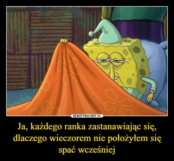 Ja, każdego ranka zastanawiając się, dlaczego wieczorem nie położyłem się spać wcześniej