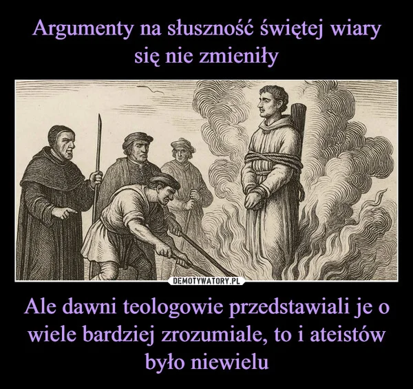 
    Argumenty na słuszność świętej wiary się nie zmieniły Ale dawni teologowie przedstawiali je o wiele bardziej zrozumiale, to i ateistów było niewielu
