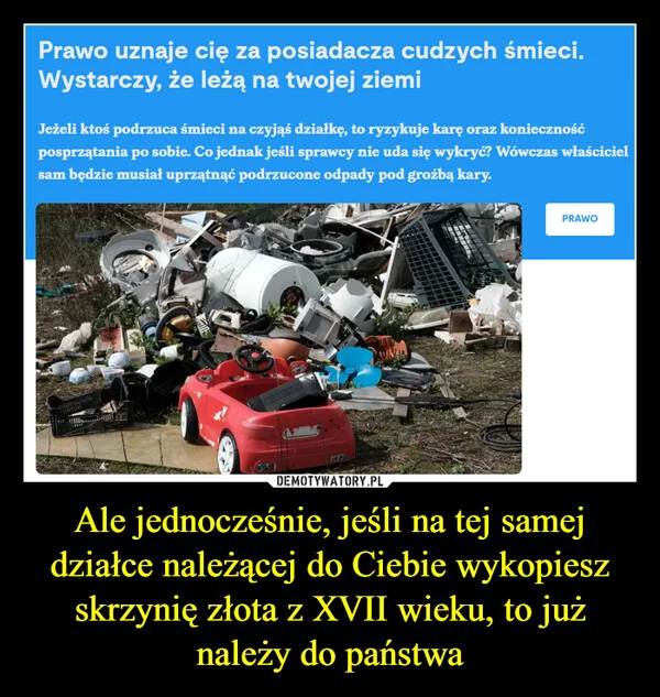 
    Ale jednocześnie, jeśli na tej samej działce należącej do Ciebie wykopiesz skrzynię złota z XVII wieku, to już należy do państwa