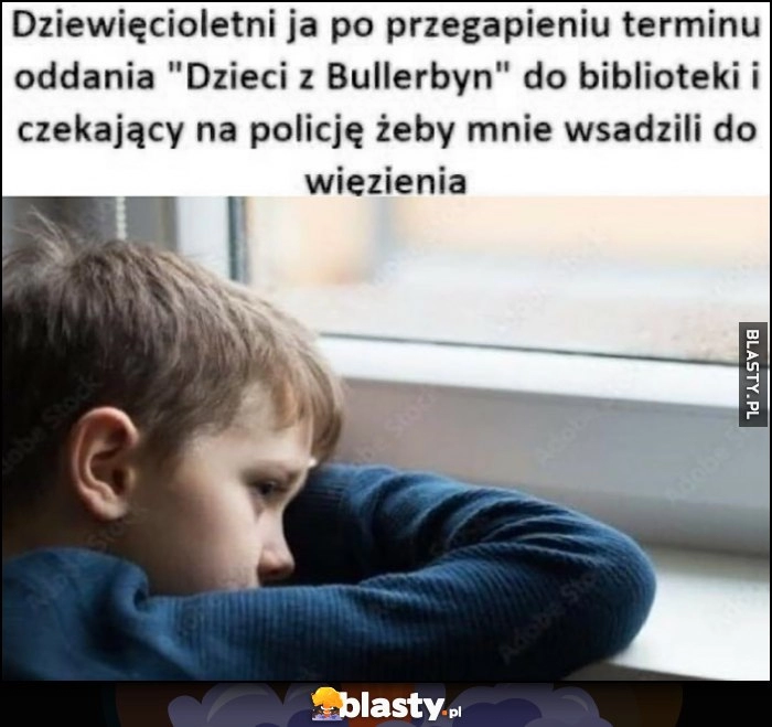 
    Dziewięcioletni ja po przegapieniu terminu oddania 