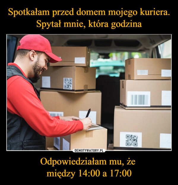 
    Spotkałam przed domem mojego kuriera. Spytał mnie, która godzina Odpowiedziałam mu, że 
między 14:00 a 17:00