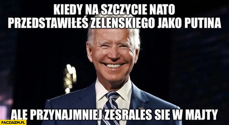 
    Biden kiedy na szczycie NATO przedstawiłeś Zełeńskiego jako putina ale przynajmniej zesrałeś się w majty