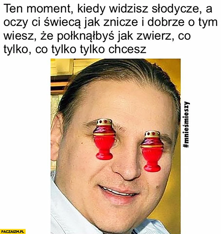 
    Brat Golec Pierdolec ten moment kiedy widzisz słodycze a oczy Ci świeca jak znicze i dobrze o tym wiesz ze połknąłbyś jak zwierz co tylko chcesz