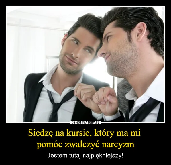 
    Siedzę na kursie, który ma mi pomóc zwalczyć narcyzm