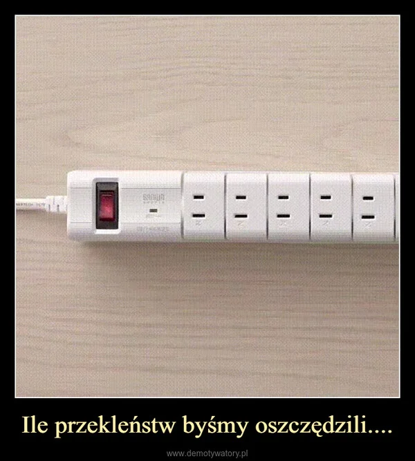 
    Ile przekleństw byśmy oszczędzili....