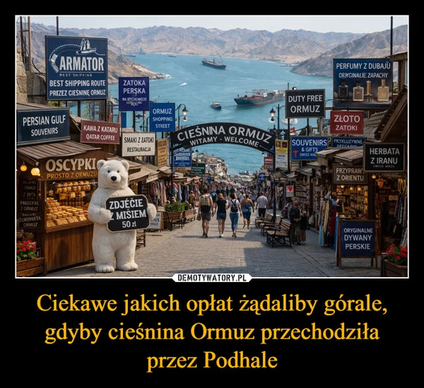 
    Ciekawe jakich opłat żądaliby górale, gdyby cieśnina Ormuz przechodziła przez Podhale