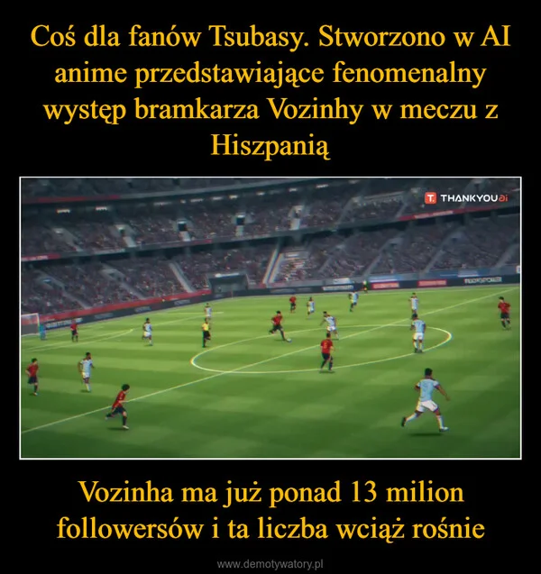 
    Coś dla fanów Tsubasy. Stworzono w AI anime przedstawiające fenomenalny występ bramkarza Vozinhy w meczu z Hiszpanią Vozinha ma już ponad 13 milion followersów i ta liczba wciąż rośnie