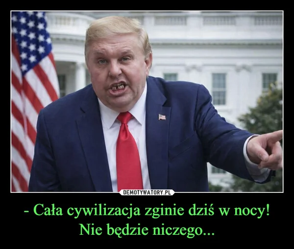 
    - Cała cywilizacja zginie dziś w nocy! Nie będzie niczego...