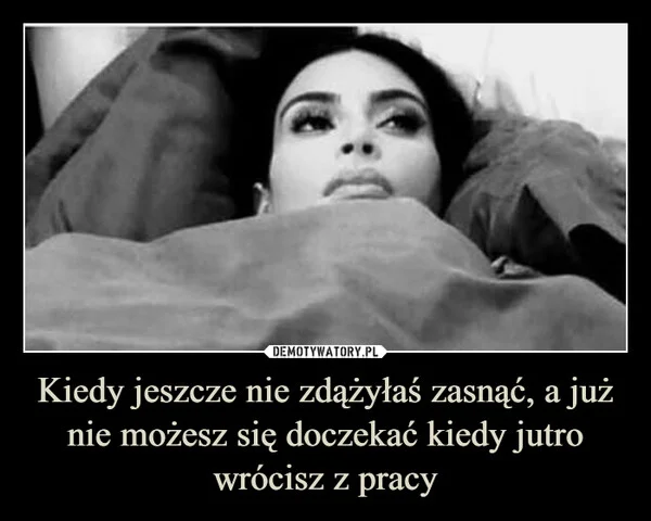 Kiedy jeszcze nie zdążyłaś zasnąć, a już nie możesz się doczekać kiedy jutro wrócisz z pracy