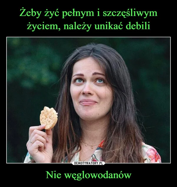 
    Żeby żyć pełnym i szczęśliwym życiem, należy unikać debili Nie węglowodanów