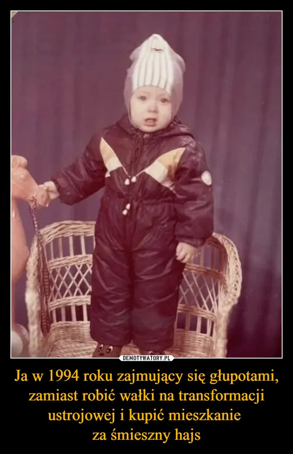 
    Ja w 1994 roku zajmujący się głupotami, zamiast robić wałki na transformacji ustrojowej i kupić mieszkanie za śmieszny hajs