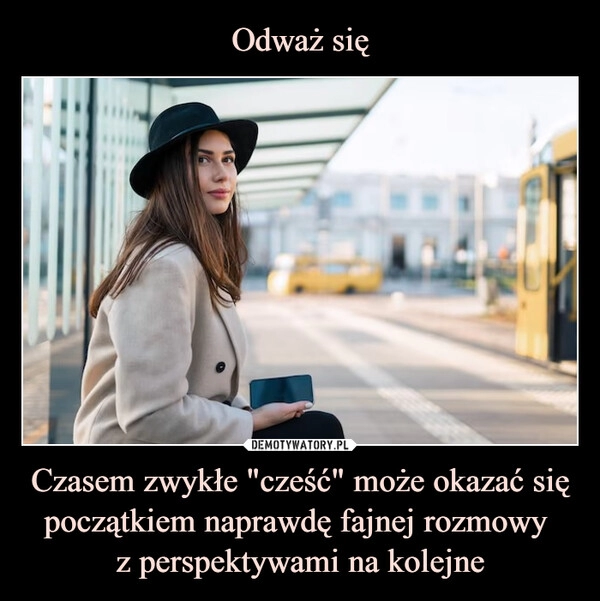 
    Odważ się Czasem zwykłe "cześć" może okazać się początkiem naprawdę fajnej rozmowy 
z perspektywami na kolejne