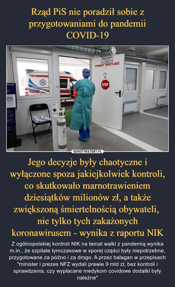 
    Rząd PiS nie poradził sobie z przygotowaniami do pandemii COVID-19 Jego decyzje były chaotyczne i wyłączone spoza jakiejkolwiek kontroli, co skutkowało marnotrawieniem dziesiątków milionów zł, a także zwiększoną śmiertelnością obywateli, 
nie tylko tych zakażonych koronawirusem - wynika z raportu NIK