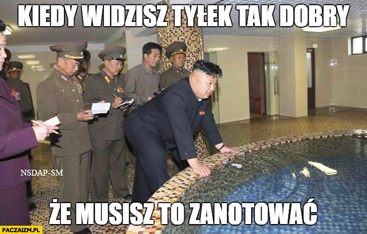 
    Kim Jong Un kiedy widzisz tyłek tak dobry, że musisz to zanotować