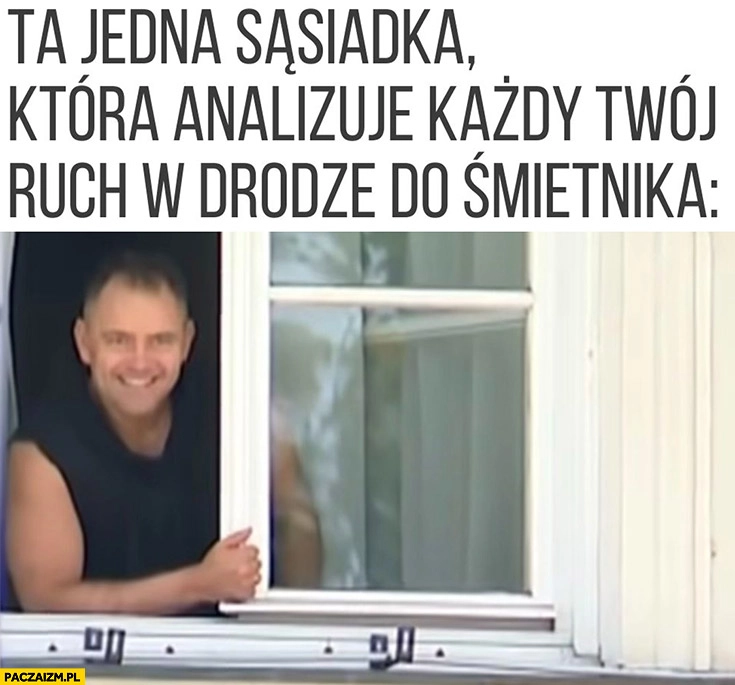 
    Nawrocki ta jedna sąsiadka która analizuje każdy Twój ruch w drodze do śmietnika